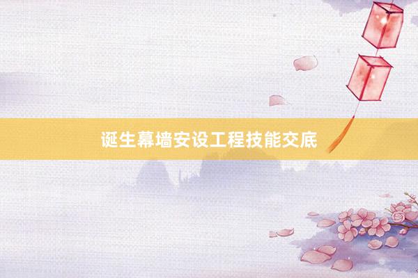 诞生幕墙安设工程技能交底