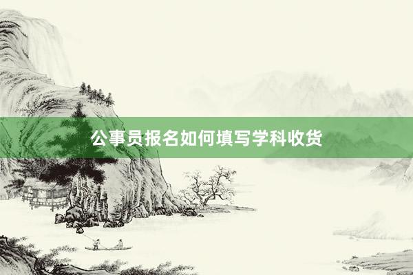 公事员报名如何填写学科收货